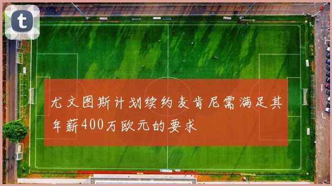 尤文图斯计划续约麦肯尼需满足其年薪400万欧元的要求