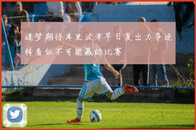 追梦期待库里波津早日复出力争逆转看似不可能赢的比赛