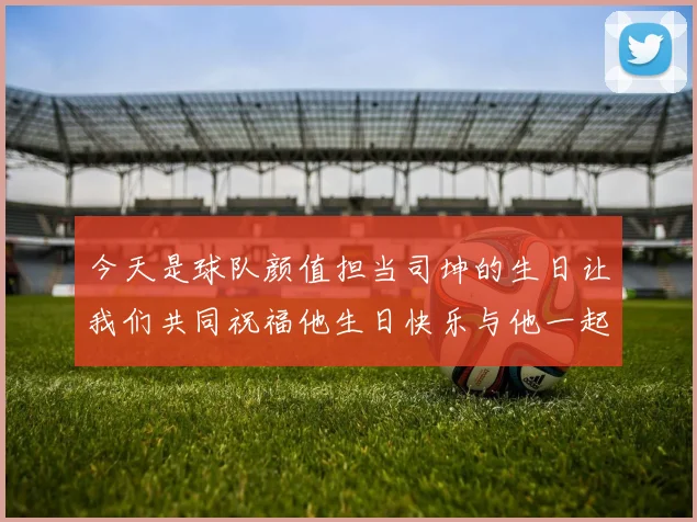 今天是球队颜值担当司坤的生日让我们共同祝福他生日快乐与他一起庆祝这特别的日子