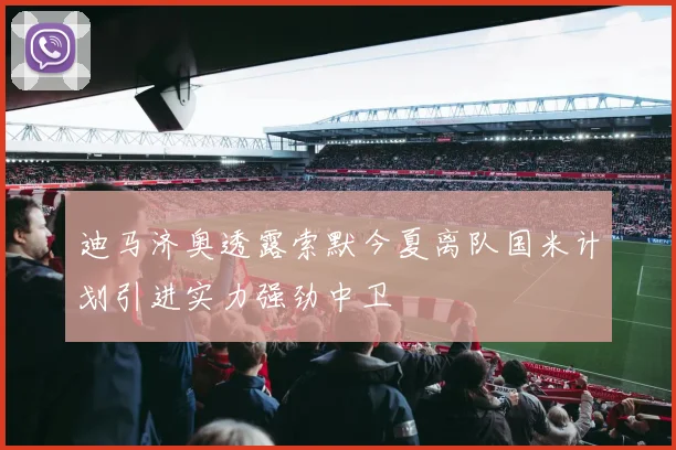 迪马济奥透露索默今夏离队国米计划引进实力强劲中卫