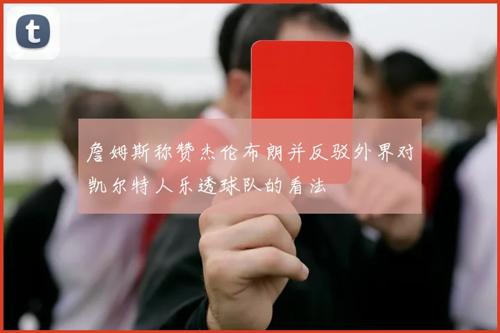 詹姆斯称赞杰伦布朗并反驳外界对凯尔特人乐透球队的看法
