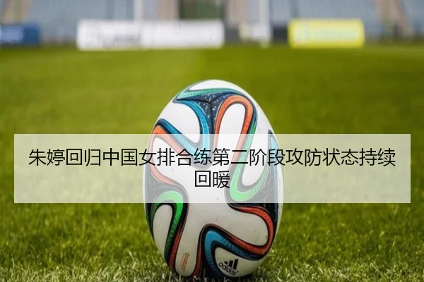 朱婷回归中国女排合练第二阶段攻防状态持续回暖