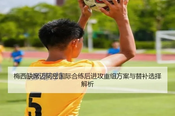 梅西缺席迈阿密国际合练后进攻重组方案与替补选择解析