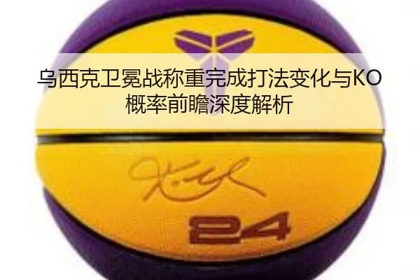 乌西克卫冕战称重完成打法变化与KO概率前瞻深度解析
